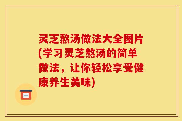 灵芝熬汤做法大全图片(学习灵芝熬汤的简单做法,让你轻松享受健康养生美味)-第1张图片-灵芝之家 灵芝熬汤做法大全图片(学习灵芝熬汤的简单做法,让你轻松享受健康养生美味)-第1张图片-灵芝之家