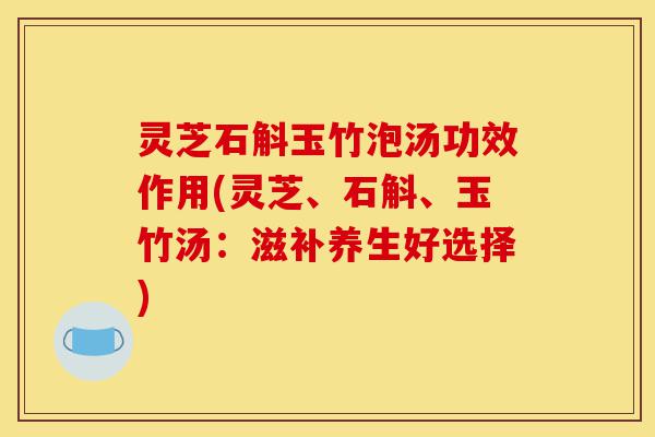 灵芝石斛玉竹泡汤功效作用(灵芝、石斛、玉竹汤:滋补养生好选择)-第1张图片-灵芝之家 灵芝石斛玉竹泡汤功效作用(灵芝、石斛、玉竹汤:滋补养生好选择)-第1张图片-灵芝之家