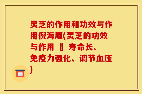 灵芝的作用和功效与作用倪海厦(灵芝的功效与作用 – 寿命长、免疫力强化、调节血压)-第1张图片-灵芝之家 灵芝的作用和功效与作用倪海厦(灵芝的功效与作用 – 寿命长、免疫力强化、调节血压)-第1张图片-灵芝之家