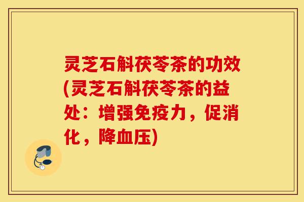 灵芝石斛茯苓茶的功效(灵芝石斛茯苓茶的益处:增强免疫力,促消化,降血压)-第1张图片-灵芝之家 灵芝石斛茯苓茶的功效(灵芝石斛茯苓茶的益处:增强免疫力,促消化,降血压)-第1张图片-灵芝之家