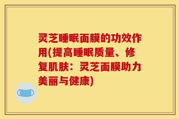 灵芝睡眠面膜的功效作用(提高睡眠质量、修复肌肤：灵芝面膜助力美丽与健康)-第1张图片-灵芝之家