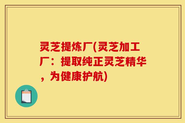 灵芝提炼厂(灵芝加工厂:提取纯正灵芝精华,为健康护航)-第1张图片-灵芝之家 灵芝提炼厂(灵芝加工厂:提取纯正灵芝精华,为健康护航)-第1张图片-灵芝之家