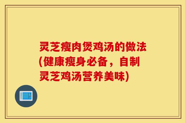灵芝瘦肉煲鸡汤的做法(健康瘦身必备,自制灵芝鸡汤营养美味)-第1张图片-灵芝之家 灵芝瘦肉煲鸡汤的做法(健康瘦身必备,自制灵芝鸡汤营养美味)-第1张图片-灵芝之家