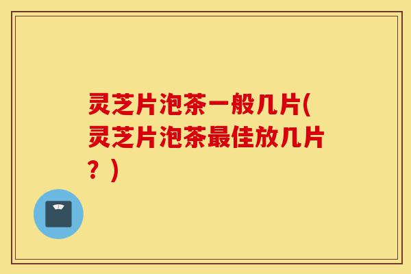 灵芝片泡茶一般几片(灵芝片泡茶最佳放几片?)-第1张图片-灵芝之家 灵芝片泡茶一般几片(灵芝片泡茶最佳放几片?)-第1张图片-灵芝之家