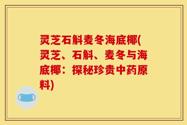灵芝石斛麦冬海底椰(灵芝、石斛、麦冬与海底椰：探秘珍贵中药原料)-第1张图片-灵芝之家
