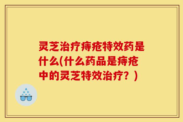 灵芝治疗痔疮特效药是什么(什么药品是痔疮中的灵芝特效治疗？)-第1张图片-灵芝之家