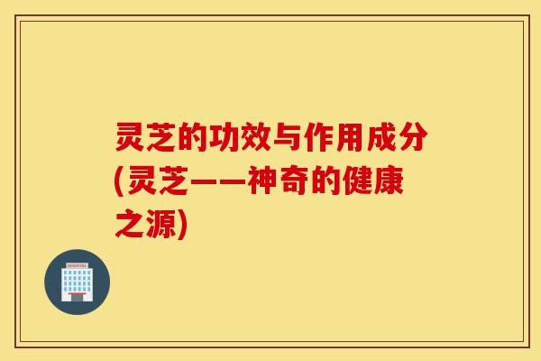 灵芝的功效与作用成分(灵芝——神奇的健康之源)-第1张图片-灵芝之家 灵芝的功效与作用成分(灵芝——神奇的健康之源)-第1张图片-灵芝之家
