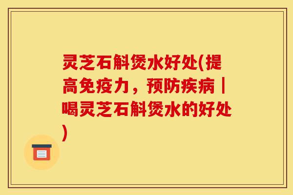 灵芝石斛煲水好处(提高免疫力，预防疾病｜喝灵芝石斛煲水的好处)-第1张图片-灵芝之家