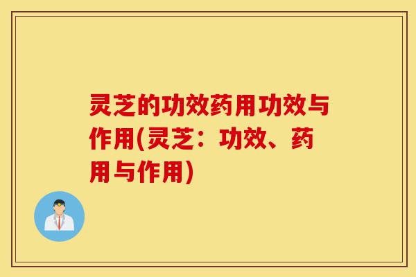 灵芝的功效药用功效与作用(灵芝：功效、药用与作用)-第1张图片-灵芝之家