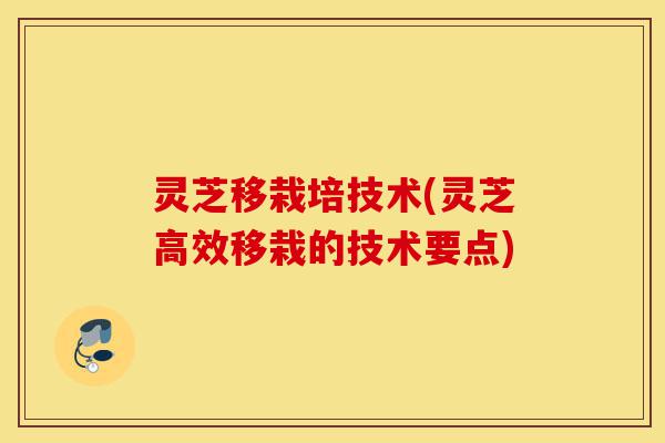 灵芝移栽培技术(灵芝高效移栽的技术要点)-第1张图片-灵芝之家
