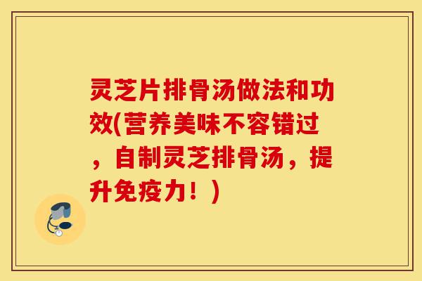 灵芝片排骨汤做法和功效(营养美味不容错过，自制灵芝排骨汤，提升免疫力！)-第1张图片-灵芝之家