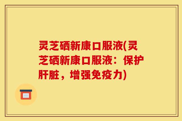 灵芝硒新康口服液(灵芝硒新康口服液:保护肝脏,增强免疫力)-第1张图片-灵芝之家 灵芝硒新康口服液(灵芝硒新康口服液:保护肝脏,增强免疫力)-第1张图片-灵芝之家