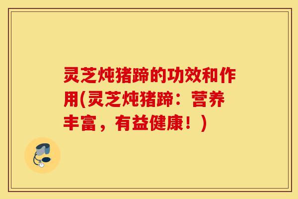 灵芝炖猪蹄的功效和作用(灵芝炖猪蹄:营养丰富,有益健康!)-第1张图片-灵芝之家 灵芝炖猪蹄的功效和作用(灵芝炖猪蹄:营养丰富,有益健康!)-第1张图片-灵芝之家