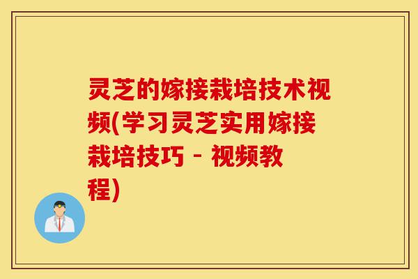 灵芝的嫁接栽培技术视频(学习灵芝实用嫁接栽培技巧 - 视频教程)-第1张图片-灵芝之家 灵芝的嫁接栽培技术视频(学习灵芝实用嫁接栽培技巧 - 视频教程)-第1张图片-灵芝之家