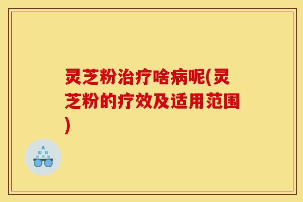 灵芝粉治疗啥病呢(灵芝粉的疗效及适用范围)-第1张图片-灵芝之家 灵芝粉治疗啥病呢(灵芝粉的疗效及适用范围)-第1张图片-灵芝之家