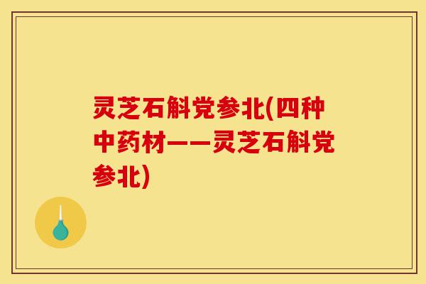 灵芝石斛党参北(四种中药材——灵芝石斛党参北)-第1张图片-灵芝之家 灵芝石斛党参北(四种中药材——灵芝石斛党参北)-第1张图片-灵芝之家