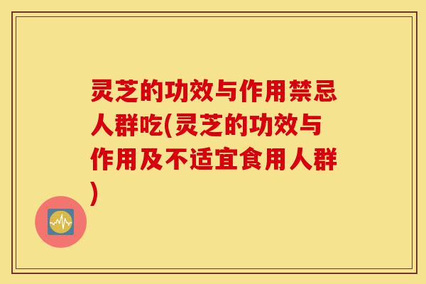 灵芝的功效与作用禁忌人群吃(灵芝的功效与作用及不适宜食用人群)-第1张图片-灵芝之家