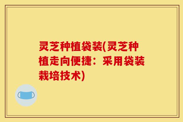 灵芝种植袋装(灵芝种植走向便捷:采用袋装栽培技术)-第1张图片-灵芝之家 灵芝种植袋装(灵芝种植走向便捷:采用袋装栽培技术)-第1张图片-灵芝之家