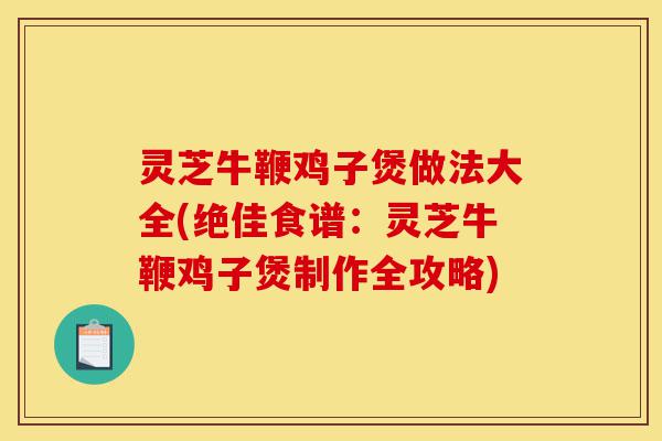灵芝牛鞭鸡子煲做法大全(绝佳食谱:灵芝牛鞭鸡子煲制作全攻略)-第1张图片-灵芝之家 灵芝牛鞭鸡子煲做法大全(绝佳食谱:灵芝牛鞭鸡子煲制作全攻略)-第1张图片-灵芝之家