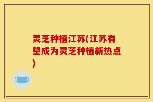 灵芝种植江苏(江苏有望成为灵芝种植新热点)-第1张图片-灵芝之家 灵芝种植江苏(江苏有望成为灵芝种植新热点)-第1张图片-灵芝之家
