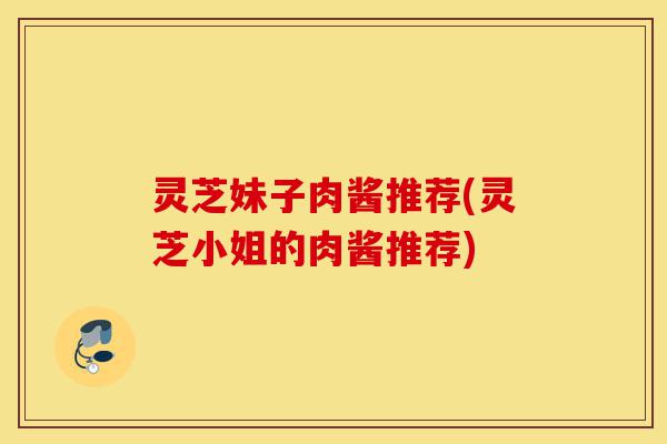 灵芝妹子肉酱推荐(灵芝小姐的肉酱推荐)-第1张图片-灵芝之家 灵芝妹子肉酱推荐(灵芝小姐的肉酱推荐)-第1张图片-灵芝之家