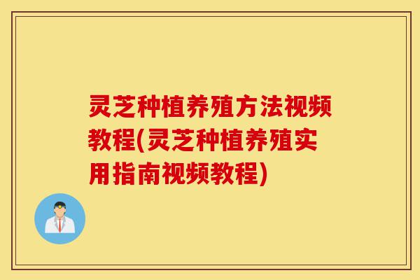 灵芝种植养殖方法视频教程(灵芝种植养殖实用指南视频教程)-第1张图片-灵芝之家