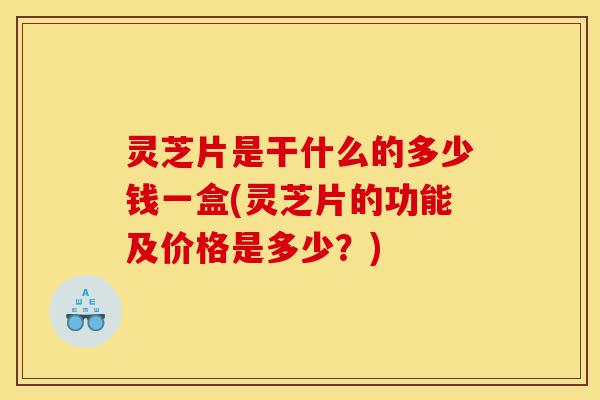 灵芝片是干什么的多少钱一盒(灵芝片的功能及价格是多少?)-第1张图片-灵芝之家 灵芝片是干什么的多少钱一盒(灵芝片的功能及价格是多少?)-第1张图片-灵芝之家