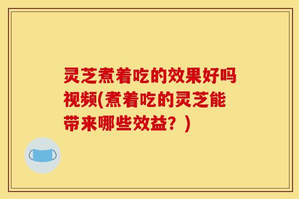 灵芝煮着吃的效果好吗视频(煮着吃的灵芝能带来哪些效益?)-第1张图片-灵芝之家 灵芝煮着吃的效果好吗视频(煮着吃的灵芝能带来哪些效益?)-第1张图片-灵芝之家