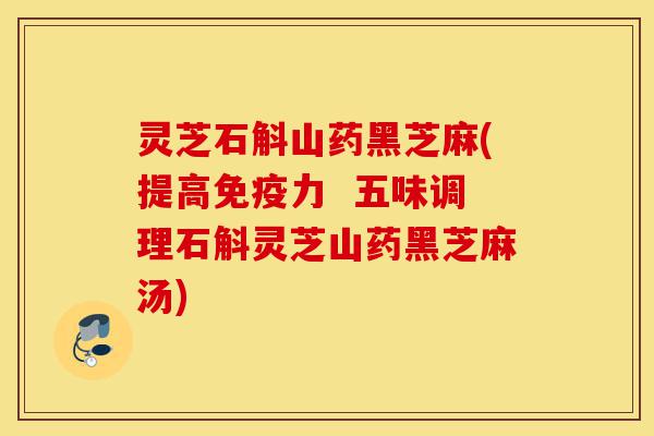 灵芝石斛山药黑芝麻(提高免疫力 五味调理石斛灵芝山药黑芝麻汤)-第1张图片-灵芝之家 灵芝石斛山药黑芝麻(提高免疫力 五味调理石斛灵芝山药黑芝麻汤)-第1张图片-灵芝之家