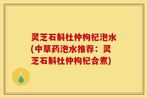 灵芝石斛杜仲枸杞泡水(中草药泡水推荐:灵芝石斛杜仲枸杞合煮)-第1张图片-灵芝之家 灵芝石斛杜仲枸杞泡水(中草药泡水推荐:灵芝石斛杜仲枸杞合煮)-第1张图片-灵芝之家