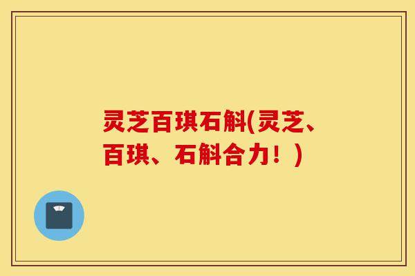 灵芝百琪石斛(灵芝、百琪、石斛合力!)-第1张图片-灵芝之家 灵芝百琪石斛(灵芝、百琪、石斛合力!)-第1张图片-灵芝之家