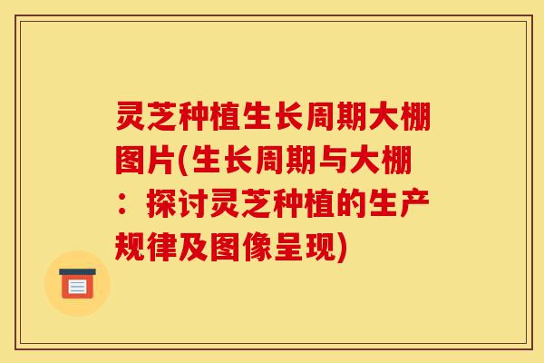 灵芝种植生长周期大棚图片(生长周期与大棚:探讨灵芝种植的生产规律及图像呈现)-第1张图片-灵芝之家 灵芝种植生长周期大棚图片(生长周期与大棚:探讨灵芝种植的生产规律及图像呈现)-第1张图片-灵芝之家