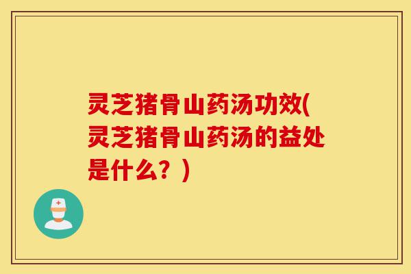 灵芝猪骨山药汤功效(灵芝猪骨山药汤的益处是什么?)-第1张图片-灵芝之家 灵芝猪骨山药汤功效(灵芝猪骨山药汤的益处是什么?)-第1张图片-灵芝之家