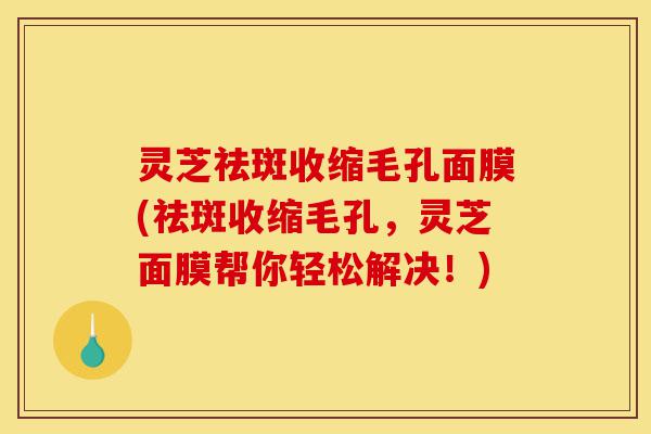 灵芝祛斑收缩毛孔面膜(祛斑收缩毛孔,灵芝面膜帮你轻松解决!)-第1张图片-灵芝之家 灵芝祛斑收缩毛孔面膜(祛斑收缩毛孔,灵芝面膜帮你轻松解决!)-第1张图片-灵芝之家