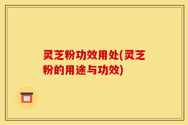灵芝粉功效用处(灵芝粉的用途与功效)-第1张图片-灵芝之家 灵芝粉功效用处(灵芝粉的用途与功效)-第1张图片-灵芝之家