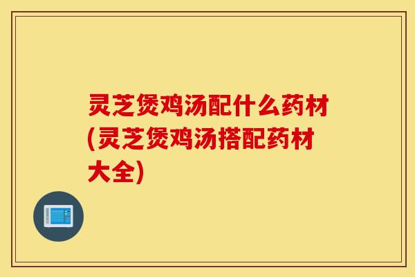 灵芝煲鸡汤配什么药材(灵芝煲鸡汤搭配药材大全)-第1张图片-灵芝之家 灵芝煲鸡汤配什么药材(灵芝煲鸡汤搭配药材大全)-第1张图片-灵芝之家