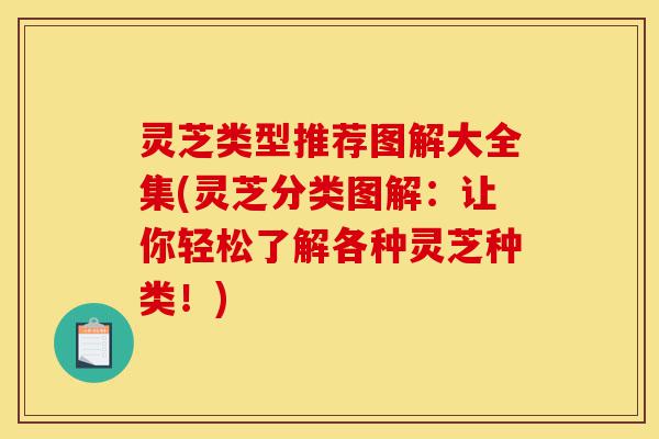 灵芝类型推荐图解大全集(灵芝分类图解：让你轻松了解各种灵芝种类！)-第1张图片-灵芝之家
