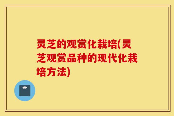 灵芝的观赏化栽培(灵芝观赏品种的现代化栽培方法)-第1张图片-灵芝之家 灵芝的观赏化栽培(灵芝观赏品种的现代化栽培方法)-第1张图片-灵芝之家