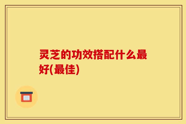 灵芝的功效搭配什么最好(最佳)-第1张图片-灵芝之家 灵芝的功效搭配什么最好(最佳)-第1张图片-灵芝之家