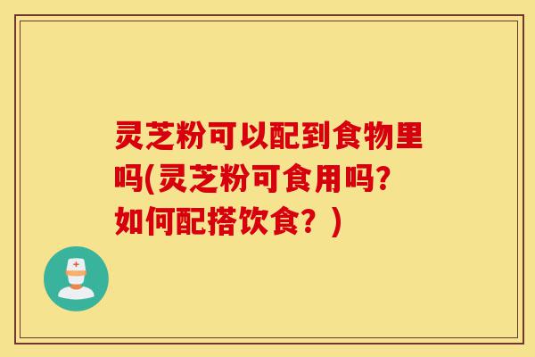 灵芝粉可以配到食物里吗(灵芝粉可食用吗?如何配搭饮食?)-第1张图片-灵芝之家 灵芝粉可以配到食物里吗(灵芝粉可食用吗?如何配搭饮食?)-第1张图片-灵芝之家