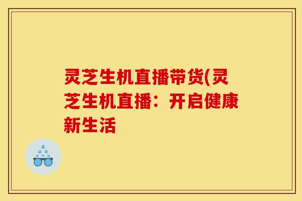 灵芝生机直播带货(灵芝生机直播:开启健康新生活-第1张图片-灵芝之家 灵芝生机直播带货(灵芝生机直播:开启健康新生活-第1张图片-灵芝之家