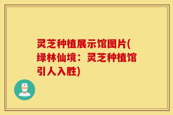 灵芝种植展示馆图片(绿林仙境:灵芝种植馆引人入胜)-第1张图片-灵芝之家 灵芝种植展示馆图片(绿林仙境:灵芝种植馆引人入胜)-第1张图片-灵芝之家