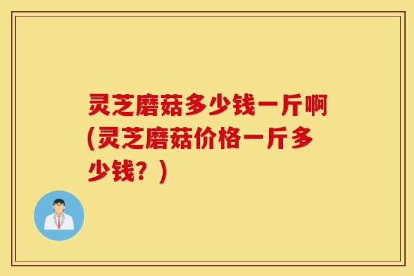 灵芝磨菇多少钱一斤啊(灵芝磨菇价格一斤多少钱?)-第1张图片-灵芝之家 灵芝磨菇多少钱一斤啊(灵芝磨菇价格一斤多少钱?)-第1张图片-灵芝之家