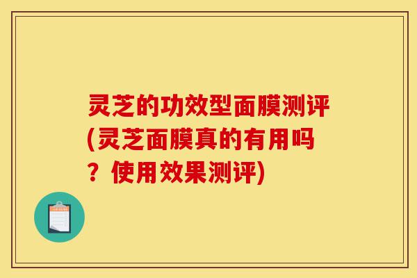 灵芝的功效型面膜测评(灵芝面膜真的有用吗?使用效果测评)-第1张图片-灵芝之家 灵芝的功效型面膜测评(灵芝面膜真的有用吗?使用效果测评)-第1张图片-灵芝之家