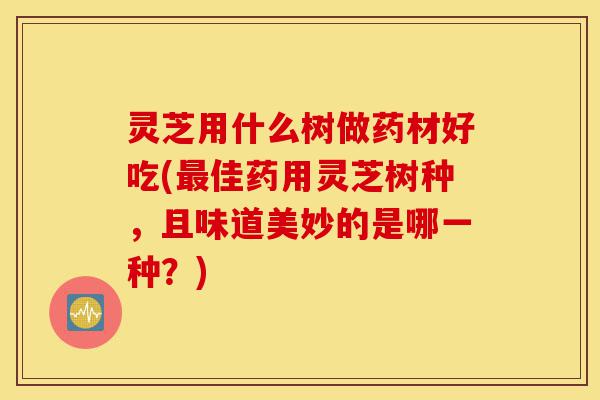 灵芝用什么树做药材好吃(最佳药用灵芝树种,且味道美妙的是哪一种?)-第1张图片-灵芝之家 灵芝用什么树做药材好吃(最佳药用灵芝树种,且味道美妙的是哪一种?)-第1张图片-灵芝之家