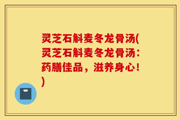 灵芝石斛麦冬龙骨汤(灵芝石斛麦冬龙骨汤:药膳佳品,滋养身心!)-第1张图片-灵芝之家 灵芝石斛麦冬龙骨汤(灵芝石斛麦冬龙骨汤:药膳佳品,滋养身心!)-第1张图片-灵芝之家