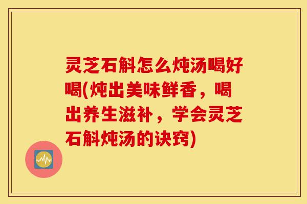 灵芝石斛怎么炖汤喝好喝(炖出美味鲜香,喝出养生滋补,学会灵芝石斛炖汤的诀窍)-第1张图片-灵芝之家 灵芝石斛怎么炖汤喝好喝(炖出美味鲜香,喝出养生滋补,学会灵芝石斛炖汤的诀窍)-第1张图片-灵芝之家