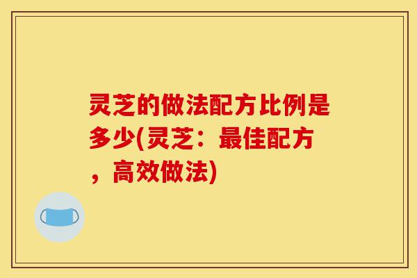灵芝的做法配方比例是多少(灵芝:最佳配方,高效做法)-第1张图片-灵芝之家 灵芝的做法配方比例是多少(灵芝:最佳配方,高效做法)-第1张图片-灵芝之家