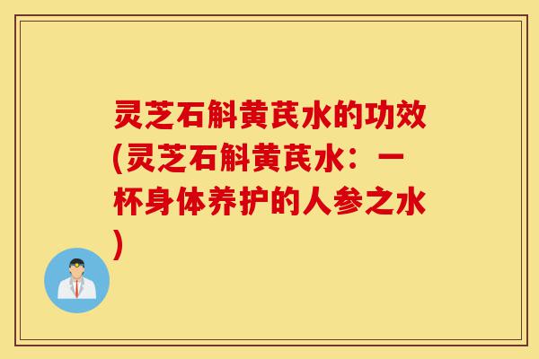 灵芝石斛黄芪水的功效(灵芝石斛黄芪水:一杯身体养护的人参之水)-第1张图片-灵芝之家 灵芝石斛黄芪水的功效(灵芝石斛黄芪水:一杯身体养护的人参之水)-第1张图片-灵芝之家