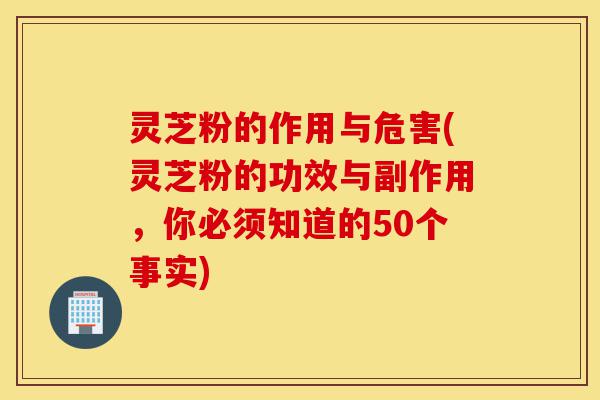 灵芝粉的作用与危害(灵芝粉的功效与副作用,你必须知道的50个事实)-第1张图片-灵芝之家 灵芝粉的作用与危害(灵芝粉的功效与副作用,你必须知道的50个事实)-第1张图片-灵芝之家